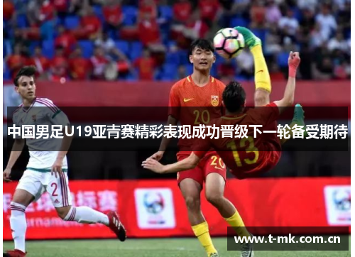 中国男足U19亚青赛精彩表现成功晋级下一轮备受期待 中国男足U19亚青赛精彩表现成功晋级下一轮备受期待