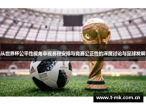 从世界杯公平性视角审视赛程安排与竞赛公正性的深度讨论与足球发展