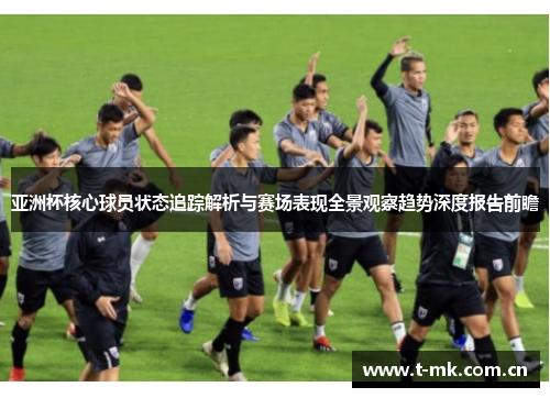 亚洲杯核心球员状态追踪解析与赛场表现全景观察趋势深度报告前瞻 亚洲杯核心球员状态追踪解析与赛场表现全景观察趋势深度报告前瞻