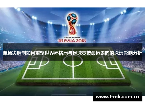 单场决胜制如何重塑世界杯格局与足球竞技命运走向的深远影响分析 单场决胜制如何重塑世界杯格局与足球竞技命运走向的深远影响分析