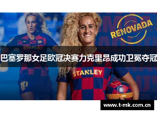 巴塞罗那女足欧冠决赛力克里昂成功卫冕夺冠
