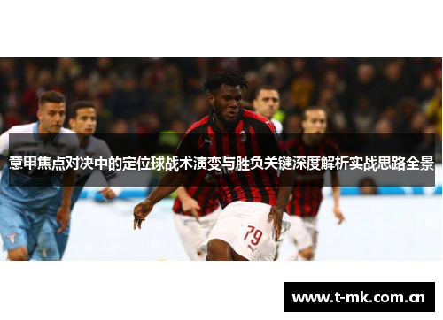 意甲焦点对决中的定位球战术演变与胜负关键深度解析实战思路全景 意甲焦点对决中的定位球战术演变与胜负关键深度解析实战思路全景