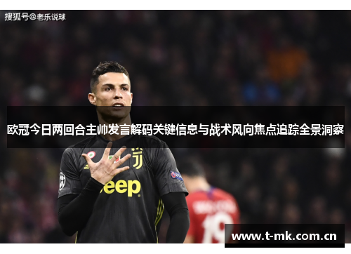 欧冠今日两回合主帅发言解码关键信息与战术风向焦点追踪全景洞察 欧冠今日两回合主帅发言解码关键信息与战术风向焦点追踪全景洞察
