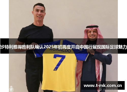沙特利雅得胜利队确认2025年初再度开启中国行展现国际足球魅力