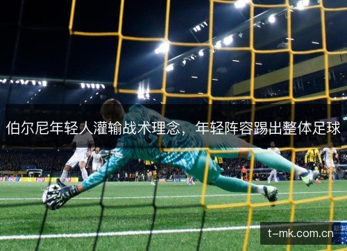 伯尔尼年轻人灌输战术理念,年轻阵容踢出整体足球 伯尔尼年轻人灌输战术理念,年轻阵容踢出整体足球